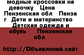 модные кроссовки на девочку › Цена ­ 200 - Пензенская обл., Пенза г. Дети и материнство » Детская одежда и обувь   . Пензенская обл.